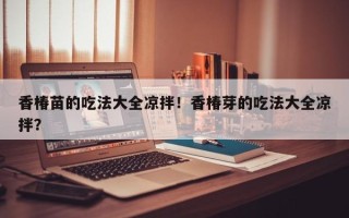 香椿苗的吃法大全凉拌！香椿芽的吃法大全凉拌？