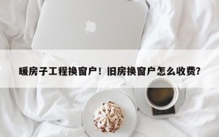 暖房子工程换窗户！旧房换窗户怎么收费？