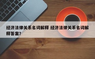经济法律关系名词解释 经济法律关系名词解释答案？