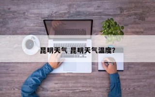 昆明天气 昆明天气温度？