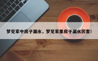 梦见家中房子漏水，梦见家里房子漏水厉害！