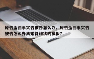 原告歪曲事实告被告怎么办，原告歪曲事实告被告怎么办离婚答辩状的模板？