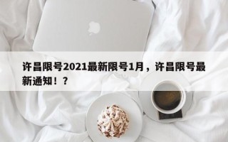 许昌限号2021最新限号1月，许昌限号最新通知！？