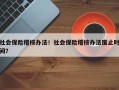 社会保险稽核办法！社会保险稽核办法废止时间？