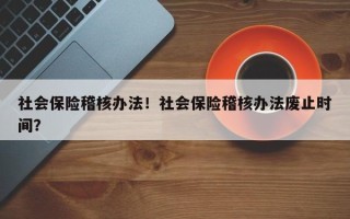社会保险稽核办法！社会保险稽核办法废止时间？