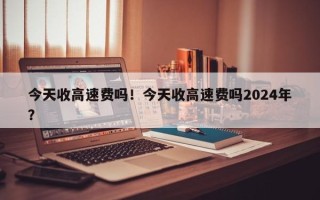 今天收高速费吗！今天收高速费吗2024年？