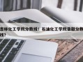 吉林化工学院分数线！石油化工学院录取分数线？