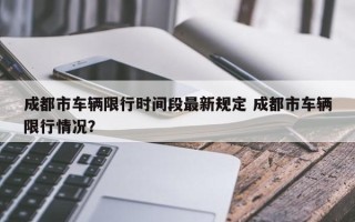 成都市车辆限行时间段最新规定 成都市车辆限行情况？