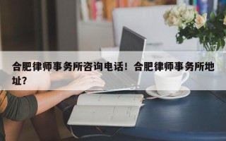 合肥律师事务所咨询电话！合肥律师事务所地址？
