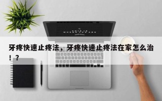 牙疼快速止疼法，牙疼快速止疼法在家怎么治！？