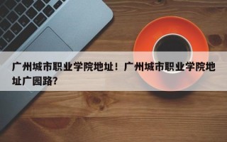 广州城市职业学院地址！广州城市职业学院地址广园路？