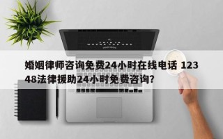 婚姻律师咨询免费24小时在线电话 12348法律援助24小时免费咨询？
