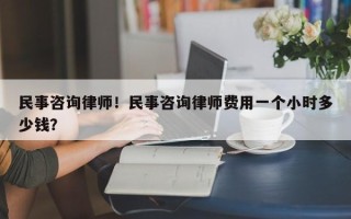 民事咨询律师！民事咨询律师费用一个小时多少钱？