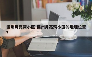 德州月亮湾小区 德州月亮湾小区的地理位置？