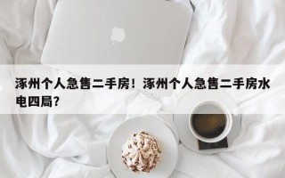 涿州个人急售二手房！涿州个人急售二手房水电四局？