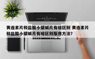 黄连素片和盐酸小檗碱片有啥区别 黄连素片和盐酸小檗碱片有啥区别服用方法？