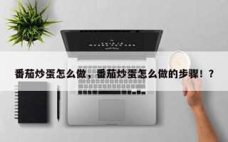 番茄炒蛋怎么做，番茄炒蛋怎么做的步骤！？