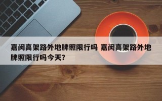 嘉闵高架路外地牌照限行吗 嘉闵高架路外地牌照限行吗今天？