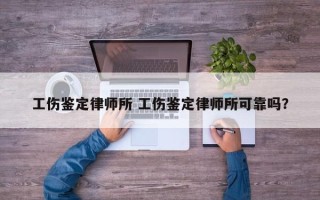工伤鉴定律师所 工伤鉴定律师所可靠吗？