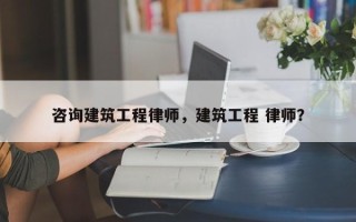 咨询建筑工程律师，建筑工程 律师？