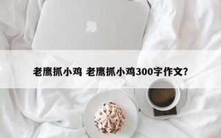 老鹰抓小鸡 老鹰抓小鸡300字作文？