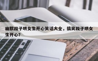幽默段子哄女生开心笑话大全，搞笑段子哄女生开心？