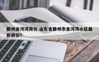 滕州金河湾房价 山东省滕州市金河湾小区最新房价？
