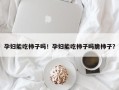 孕妇能吃柿子吗！孕妇能吃柿子吗脆柿子？