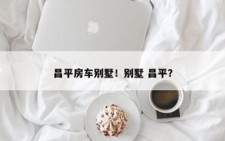 昌平房车别墅！别墅 昌平？