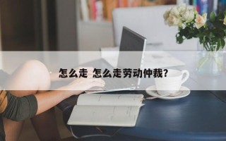 怎么走 怎么走劳动仲裁？