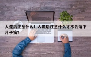 人流后注意什么！人流后注意什么才不会落下月子病？