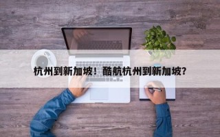 杭州到新加坡！酷航杭州到新加坡？