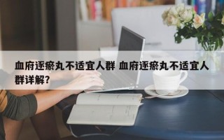 血府逐瘀丸不适宜人群 血府逐瘀丸不适宜人群详解？