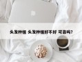 头发种植 头发种植好不好 可靠吗？