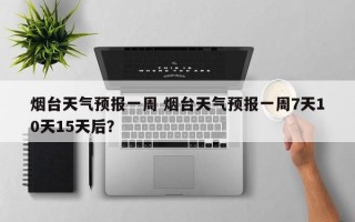 烟台天气预报一周 烟台天气预报一周7天10天15天后？