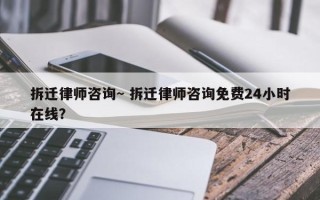 拆迁律师咨询~ 拆迁律师咨询免费24小时在线？