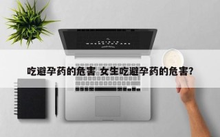吃避孕药的危害 女生吃避孕药的危害？