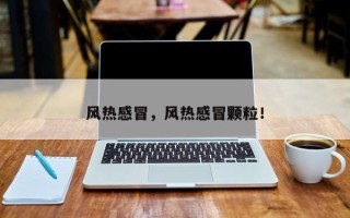 风热感冒，风热感冒颗粒！