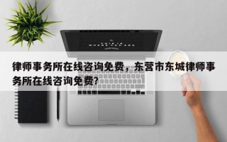 律师事务所在线咨询免费，东营市东城律师事务所在线咨询免费？
