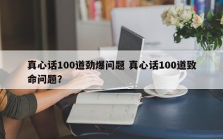 真心话100道劲爆问题 真心话100道致命问题？