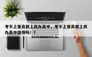 考不上普高就上民办高中，考不上普高就上民办高中值得吗！？