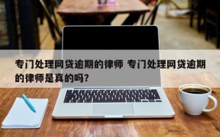 专门处理网贷逾期的律师 专门处理网贷逾期的律师是真的吗？