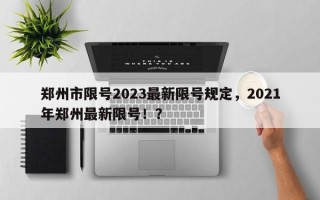 郑州市限号2023最新限号规定，2021年郑州最新限号！？