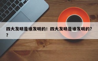 四大发明是谁发明的！四大发明是谁发明的?？