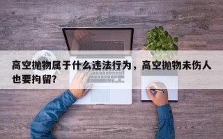 高空抛物属于什么违法行为，高空抛物未伤人也要拘留？