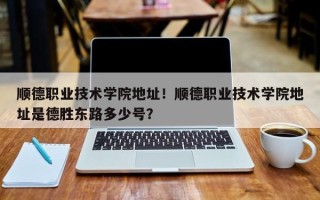 顺德职业技术学院地址！顺德职业技术学院地址是德胜东路多少号？