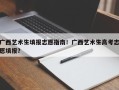 广西艺术生填报志愿指南！广西艺术生高考志愿填报？