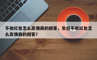 不收红包怎么高情商的回答，生日不收红包怎么高情商的回答？