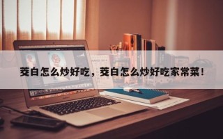 茭白怎么炒好吃，茭白怎么炒好吃家常菜！
