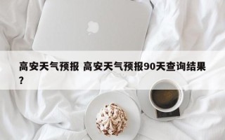 高安天气预报 高安天气预报90天查询结果？